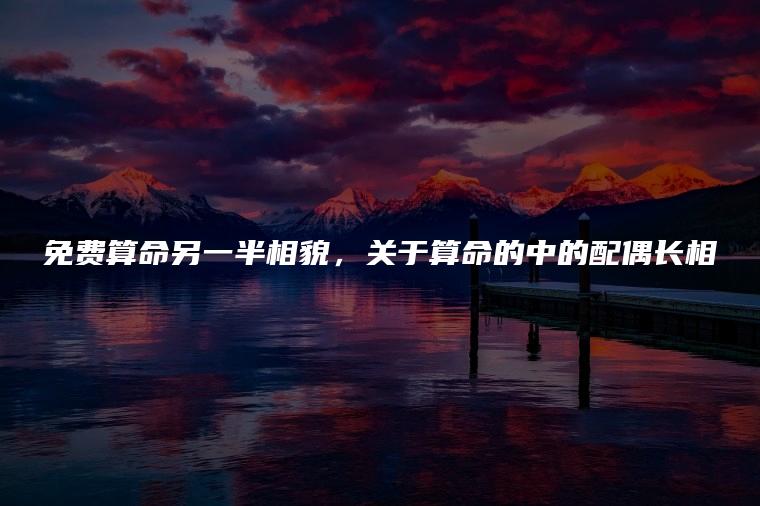 风水堂:如何看未来配偶相貌美丑